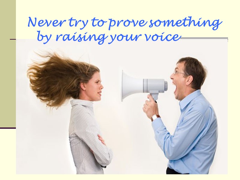 Never try to prove something by raising your voice